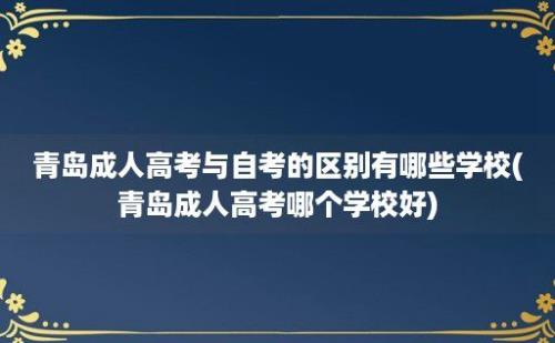 青岛成人高考与自考的区别有哪些学校(青岛成人高考哪个学校好)