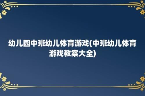 幼儿园中班幼儿体育游戏(中班幼儿体育游戏教案大全)