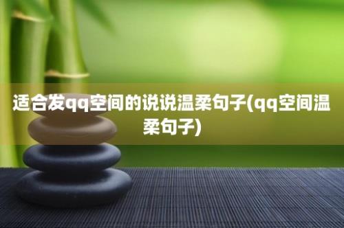 适合发qq空间的说说温柔句子(qq空间温柔句子)