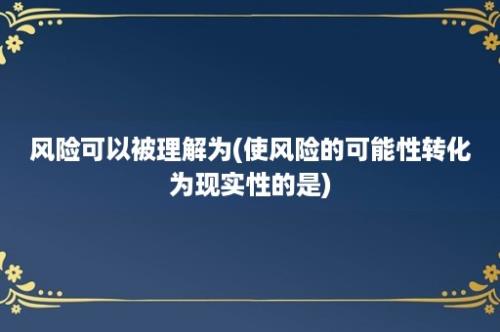 风险可以被理解为(使风险的可能性转化为现实性的是)