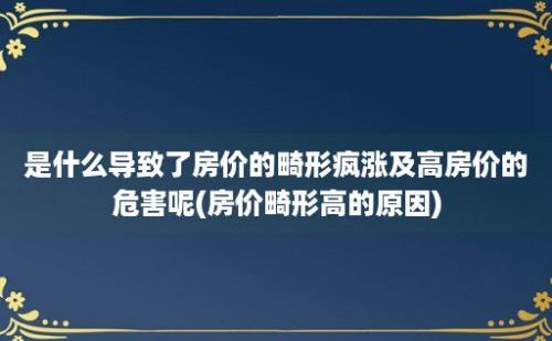 是什么导致了房价的畸形疯涨及高房价的危害呢(房价畸形高的原因)