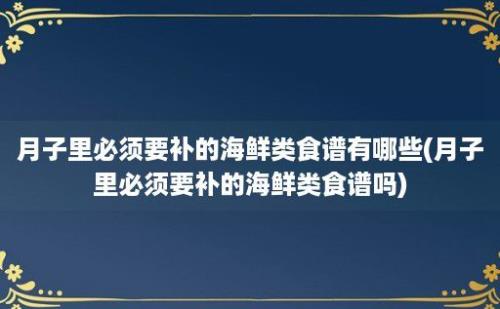 月子里必须要补的海鲜类食谱有哪些(月子里必须要补的海鲜类食谱吗)