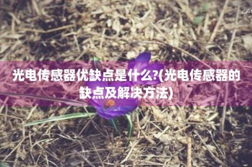 光电传感器优缺点是什么?(光电传感器的缺点及解决方法)