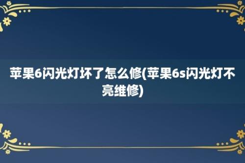 苹果6闪光灯坏了怎么修(苹果6s闪光灯不亮维修)