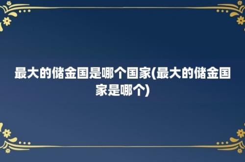 最大的储金国是哪个国家(最大的储金国家是哪个)