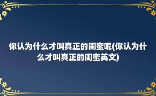 你认为什么才叫真正的闺蜜呢(你认为什么才叫真正的闺蜜英文)