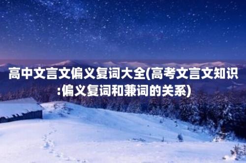 高中文言文偏义复词大全(高考文言文知识:偏义复词和兼词的关系)