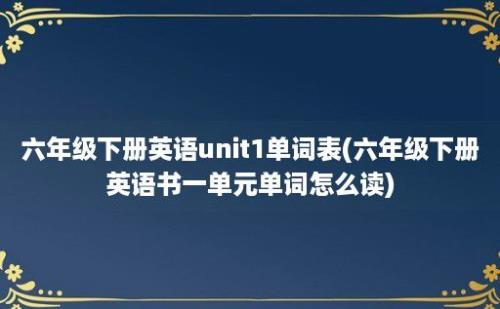 六年级下册英语unit1单词表(六年级下册英语书一单元单词怎么读)