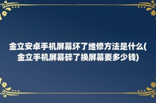 金立安卓手机屏幕坏了维修方法是什么(金立手机屏幕碎了换屏幕要多少钱)