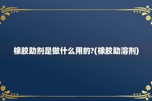 橡胶助剂是做什么用的?(橡胶助溶剂)