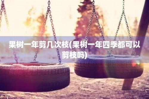 果树一年剪几次枝(果树一年四季都可以剪枝吗)