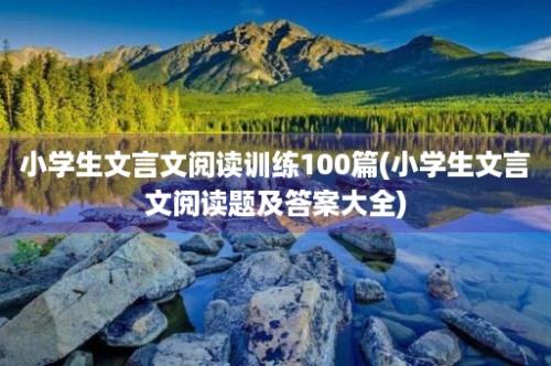 小学生文言文阅读训练100篇(小学生文言文阅读题及答案大全)