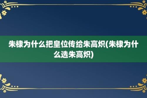 朱棣为什么把皇位传给朱高炽(朱棣为什么选朱高炽)