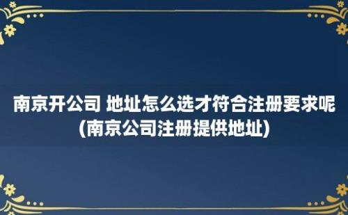 南京开公司 地址怎么选才符合注册要求呢(南京公司注册提供地址)