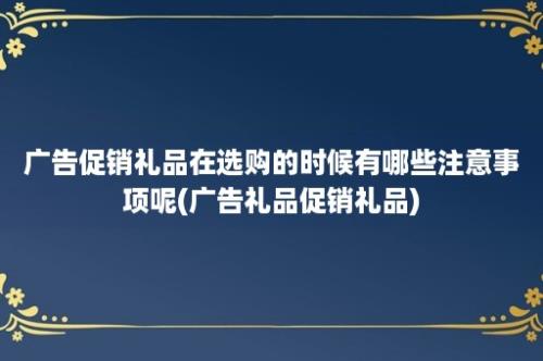 广告促销礼品在选购的时候有哪些注意事项呢(广告礼品促销礼品)