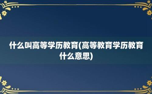 什么叫高等学历教育(高等教育学历教育什么意思)