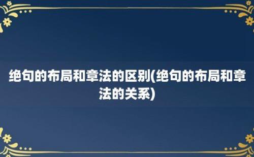 绝句的布局和章法的区别(绝句的布局和章法的关系)