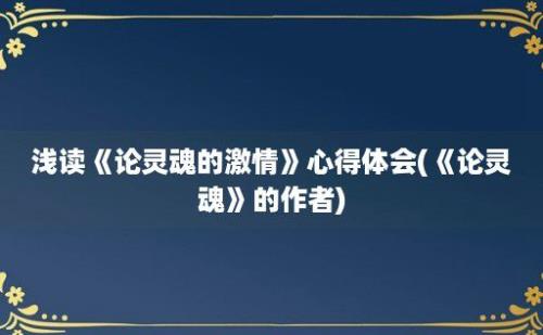 浅读《论灵魂的激情》心得体会(《论灵魂》的作者)