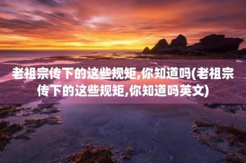 老祖宗传下的这些规矩,你知道吗(老祖宗传下的这些规矩,你知道吗英文)