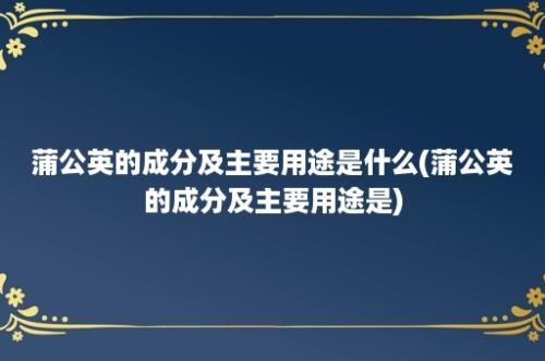 蒲公英的成分及主要用途是什么(蒲公英的成分及主要用途是)