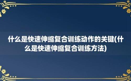 什么是快速伸缩复合训练动作的关键(什么是快速伸缩复合训练方法)