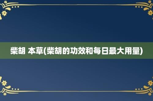 柴胡 本草(柴胡的功效和每日最大用量)