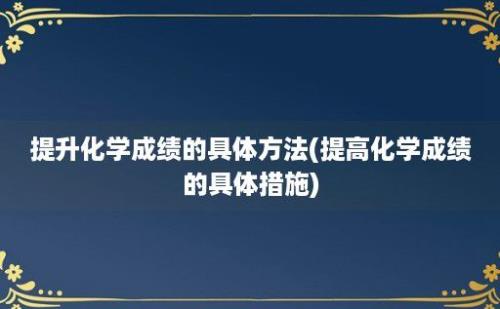 提升化学成绩的具体方法(提高化学成绩的具体措施)