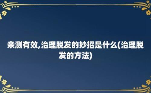 亲测有效,治理脱发的妙招是什么(治理脱发的方法)