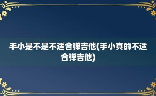 手小是不是不适合弹吉他(手小真的不适合弹吉他)