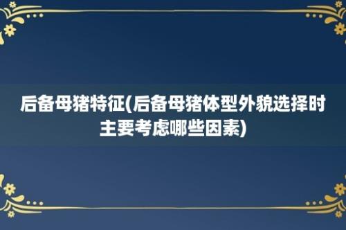 后备母猪特征(后备母猪体型外貌选择时主要考虑哪些因素)