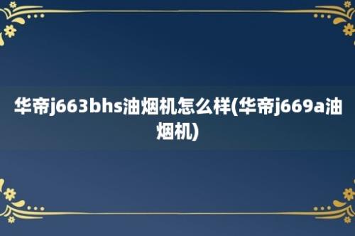 华帝j663bhs油烟机怎么样(华帝j669a油烟机)