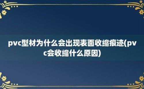 pvc型材为什么会出现表面收缩痕迹(pvc会收缩什么原因)