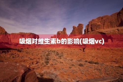 吸烟对维生素b的影响(吸烟vc)