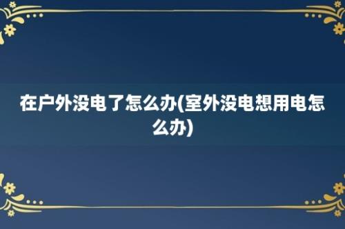 在户外没电了怎么办(室外没电想用电怎么办)