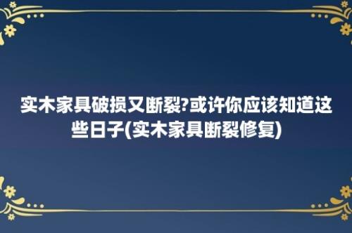 实木家具破损又断裂?或许你应该知道这些日子(实木家具断裂修复)