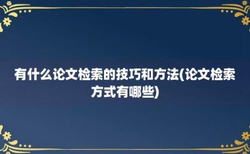 有什么论文检索的技巧和方法(论文检索方式有哪些)