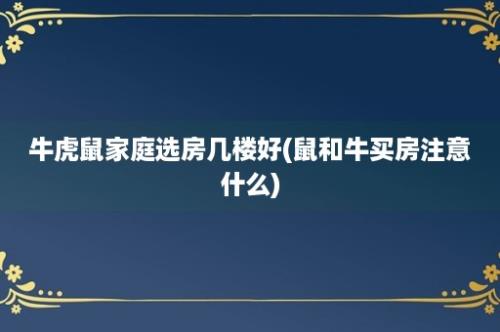 牛虎鼠家庭选房几楼好(鼠和牛买房注意什么)