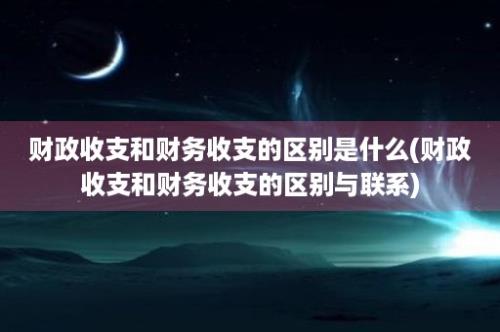 财政收支和财务收支的区别是什么(财政收支和财务收支的区别与联系)