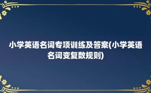 小学英语名词专项训练及答案(小学英语名词变复数规则)