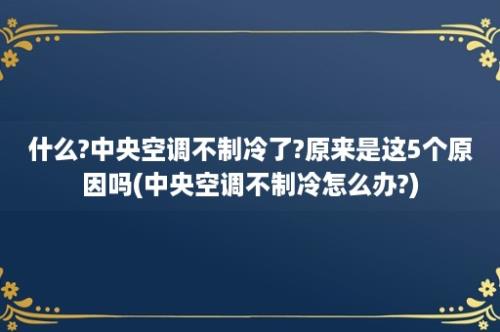 什么?中央空调不制冷了?原来是这5个原因吗(中央空调不制冷怎么办?)