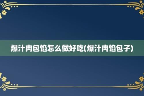 爆汁肉包馅怎么做好吃(爆汁肉馅包子)