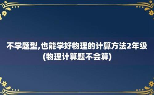 不学题型,也能学好物理的计算方法2年级(物理计算题不会算)