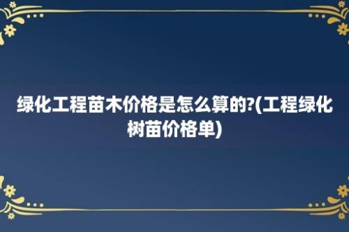 绿化工程苗木价格是怎么算的?(工程绿化树苗价格单)