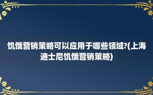 饥饿营销策略可以应用于哪些领域?(上海迪士尼饥饿营销策略)