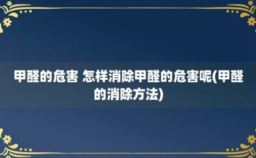 甲醛的危害 怎样消除甲醛的危害呢(甲醛的消除方法)