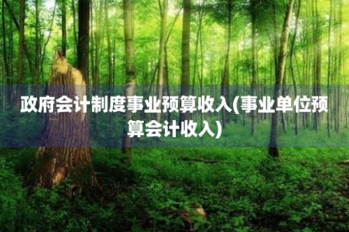 政府会计制度事业预算收入(事业单位预算会计收入)