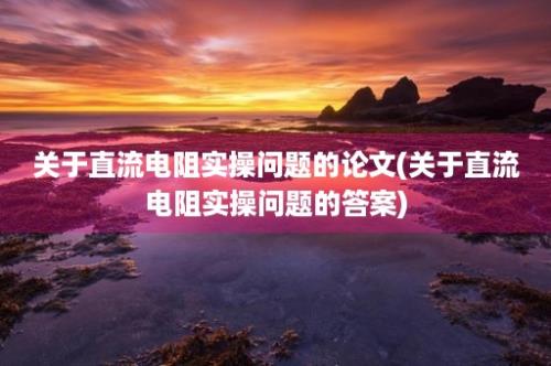 关于直流电阻实操问题的论文(关于直流电阻实操问题的答案)