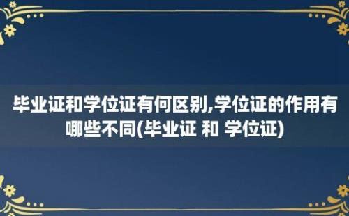 毕业证和学位证有何区别,学位证的作用有哪些不同(毕业证 和 学位证)