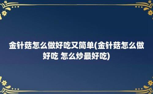 金针菇怎么做好吃又简单(金针菇怎么做好吃 怎么炒最好吃)