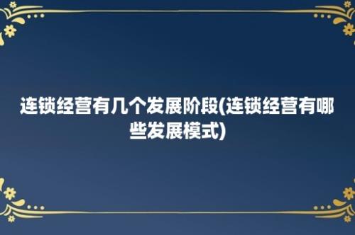 连锁经营有几个发展阶段(连锁经营有哪些发展模式)